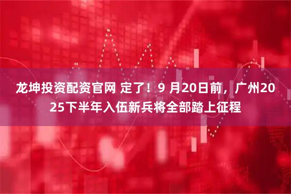 龙坤投资配资官网 定了！9 月20日前，广州2025下半年入伍新兵将全部踏上征程