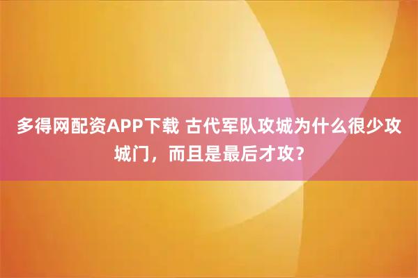 多得网配资APP下载 古代军队攻城为什么很少攻城门，而且是最后才攻？