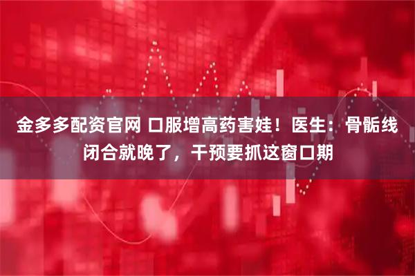 金多多配资官网 口服增高药害娃！医生：骨骺线闭合就晚了，干预要抓这窗口期