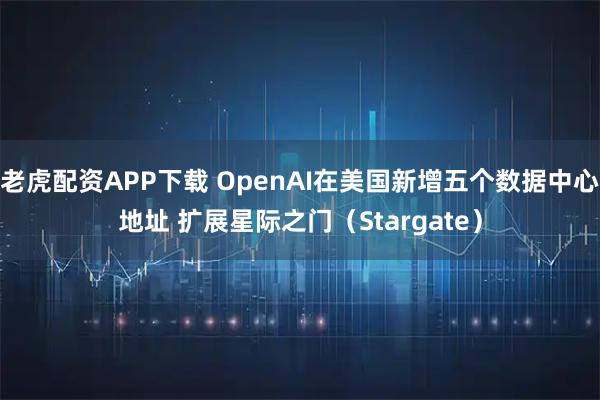 老虎配资APP下载 OpenAI在美国新增五个数据中心地址 扩展星际之门（Stargate）