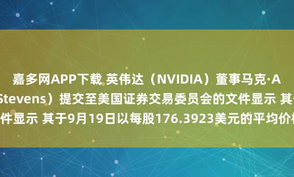 嘉多网APP下载 英伟达（NVIDIA）董事马克·A·史蒂文斯（Mark A Stevens）提交至美国证券交易委员会的文件显示 其于9月19日以每股176.3923美元的平均价格售出35万股普通股