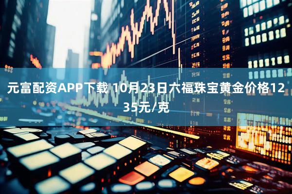 元富配资APP下载 10月23日六福珠宝黄金价格1235元/克