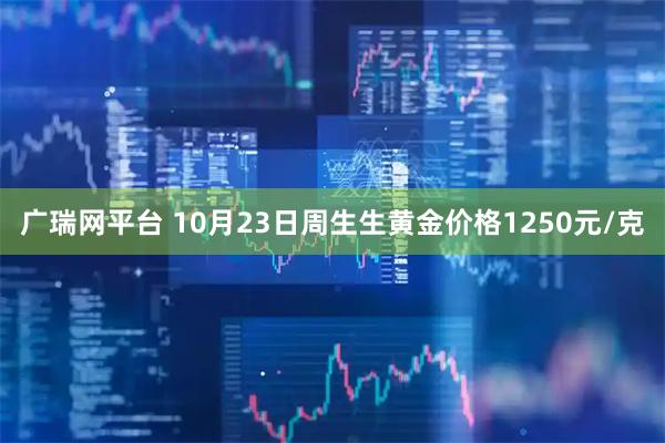 广瑞网平台 10月23日周生生黄金价格1250元/克