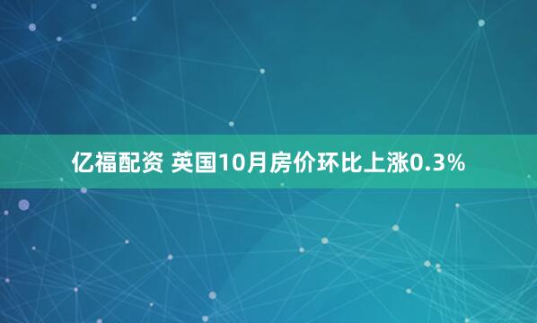亿福配资 英国10月房价环比上涨0.3%