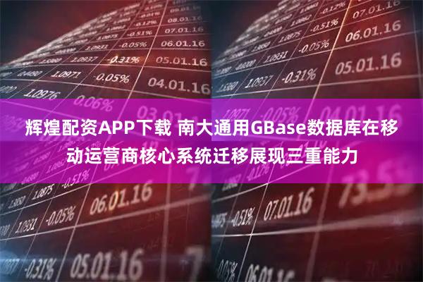 辉煌配资APP下载 南大通用GBase数据库在移动运营商核心系统迁移展现三重能力
