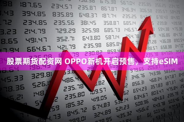 股票期货配资网 OPPO新机开启预售，支持eSIM