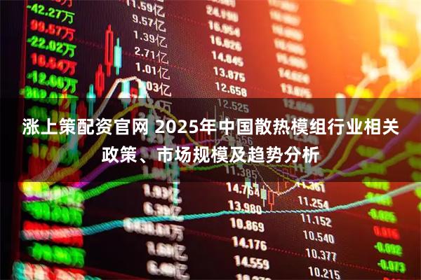涨上策配资官网 2025年中国散热模组行业相关政策、市场规模及趋势分析