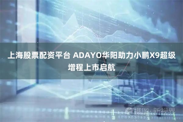 上海股票配资平台 ADAYO华阳助力小鹏X9超级增程上市启航