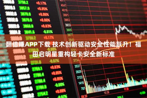 翻倍赚APP下载 技术创新驱动安全性能跃升！福田启明星重构轻卡安全新标准