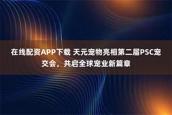 在线配资APP下载 天元宠物亮相第二届PSC宠交会,共启全球宠业新篇章