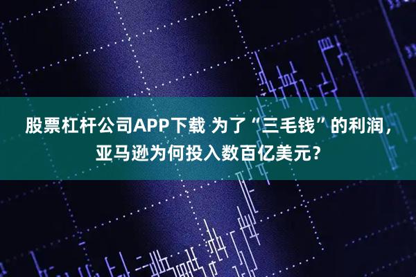 股票杠杆公司APP下载 为了“三毛钱”的利润，亚马逊为何投入数百亿美元？