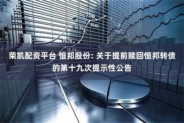 荣凯配资平台 恒邦股份: 关于提前赎回恒邦转债的第十九次提示性公告
