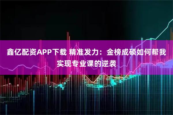 鑫亿配资APP下载 精准发力：金榜成硕如何帮我实现专业课的逆袭