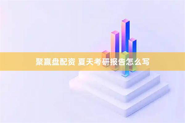 聚赢盘配资 夏天考研报告怎么写
