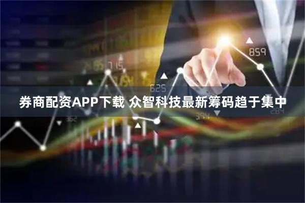 券商配资APP下载 众智科技最新筹码趋于集中