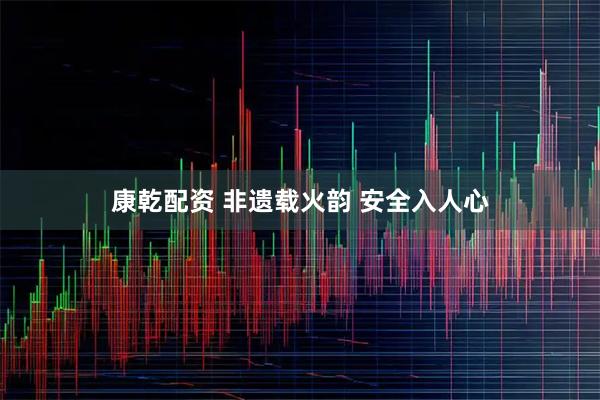 康乾配资 非遗载火韵 安全入人心