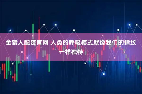 金猎人配资官网 人类的呼吸模式就像我们的指纹一样独特