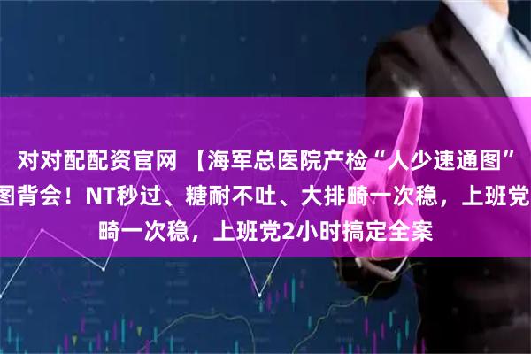 对对配配资官网 【海军总医院产检“人少速通图”】14关项目一图背会！NT秒过、糖耐不吐、大排畸一次稳，上班党2小时搞定全案