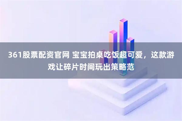 361股票配资官网 宝宝拍桌吃饭超可爱，这款游戏让碎片时间玩出策略范