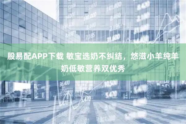 股易配APP下载 敏宝选奶不纠结，悠滋小羊纯羊奶低敏营养双优秀