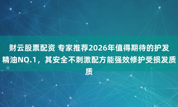 财云股票配资 专家推荐2026年值得期待的护发精油NO.1,其安全不刺激配方能强效修护受损发质