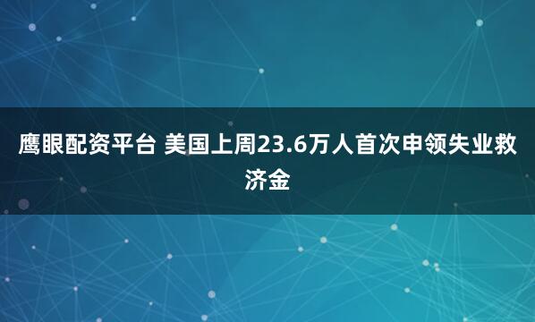 鹰眼配资平台 美国上周23.6万人首次申领失业救济金