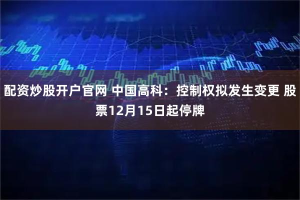 配资炒股开户官网 中国高科：控制权拟发生变更 股票12月15日起停牌