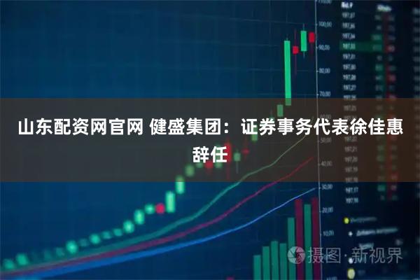 山东配资网官网 健盛集团：证券事务代表徐佳惠辞任