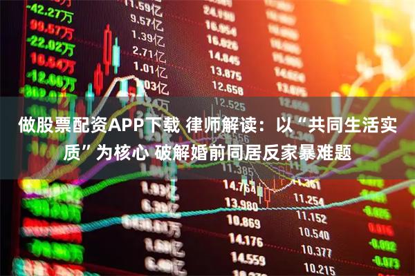 做股票配资APP下载 律师解读：以“共同生活实质”为核心 破解婚前同居反家暴难题