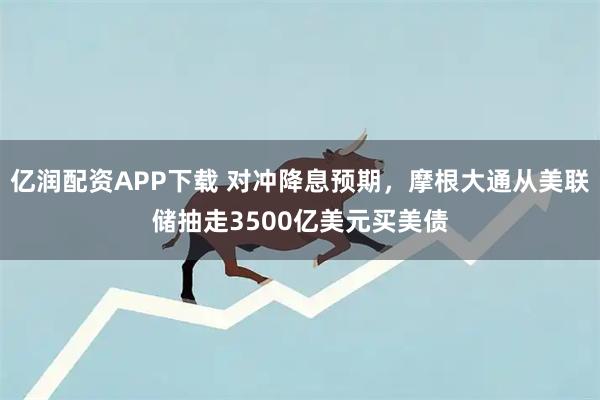 亿润配资APP下载 对冲降息预期，摩根大通从美联储抽走3500亿美元买美债
