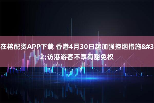 在榕配资APP下载 香港4月30日起加强控烟措施 访港游客不享有豁免权