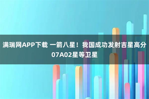 满瑞网APP下载 一箭八星！我国成功发射吉星高分07A02星等卫星