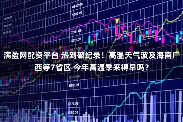 满盈网配资平台 热到破纪录！高温天气波及海南广西等7省区 今年高温季来得早吗？