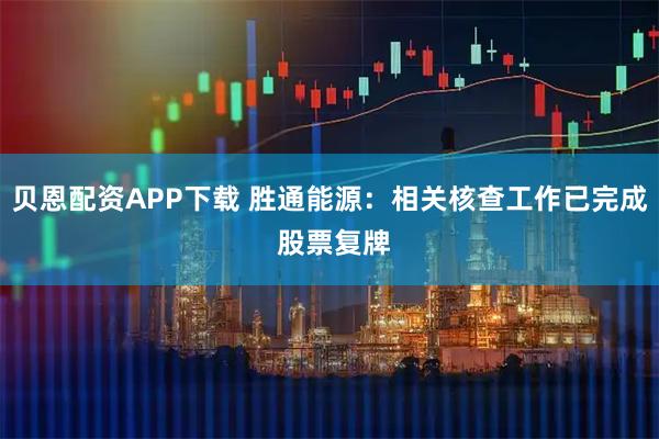 贝恩配资APP下载 胜通能源：相关核查工作已完成 股票复牌