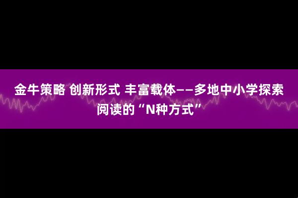 金牛策略 创新形式 丰富载体——多地中小学探索阅读的“N种方式”