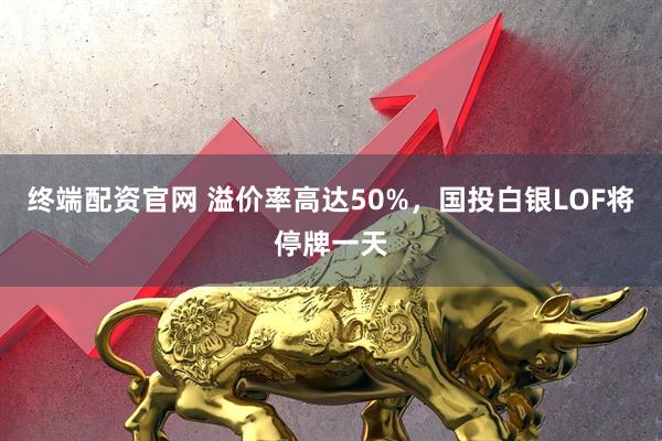 终端配资官网 溢价率高达50%，国投白银LOF将停牌一天