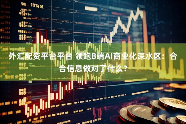 外汇配资平台平台 领跑B端AI商业化深水区:合合信息做对了什么?