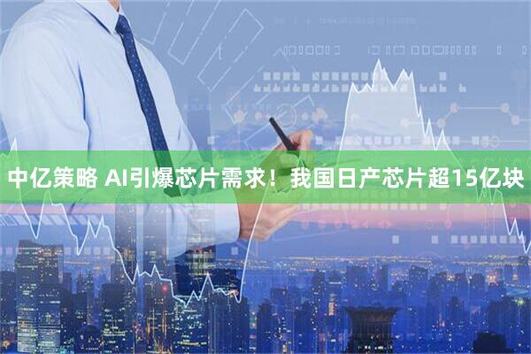 中亿策略 AI引爆芯片需求!我国日产芯片超15亿块