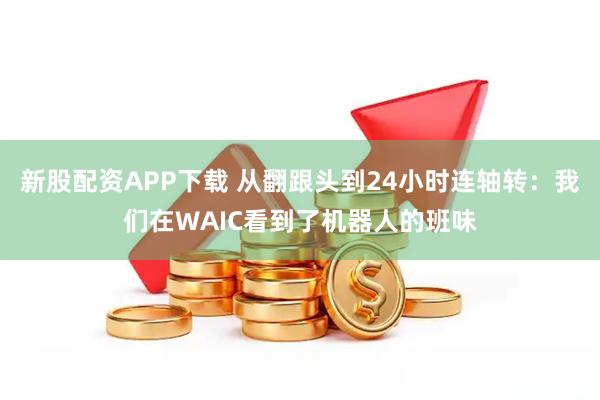 新股配资APP下载 从翻跟头到24小时连轴转:我们在WAIC看到了机器人的班味