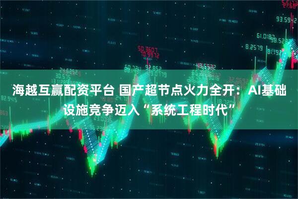海越互赢配资平台 国产超节点火力全开:AI基础设施竞争迈入“系统工程时代”