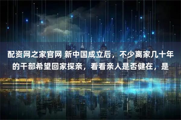 配资网之家官网 新中国成立后,不少离家几十年的干部希望回家探亲,看看亲人是否健在,是