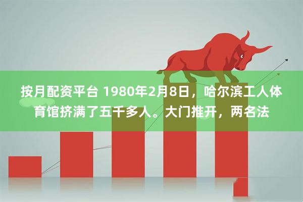 按月配资平台 1980年2月8日，哈尔滨工人体育馆挤满了五千多人。大门推开，两名法