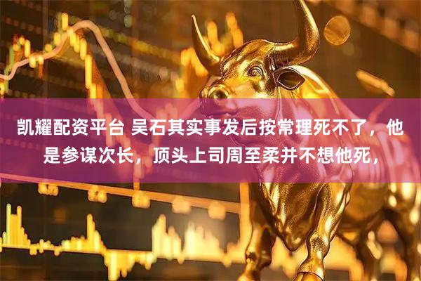 凯耀配资平台 吴石其实事发后按常理死不了，他是参谋次长，顶头上司周至柔并不想他死，