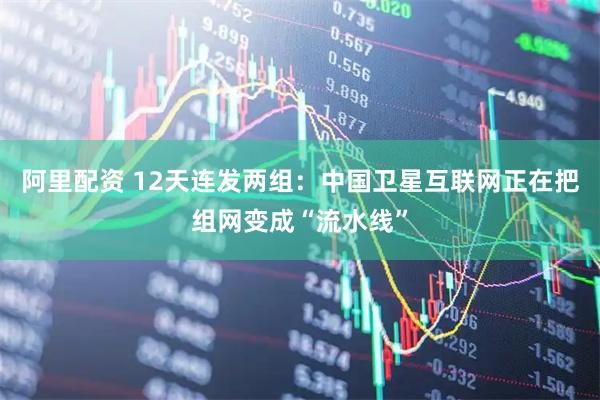 阿里配资 12天连发两组：中国卫星互联网正在把组网变成“流水线”