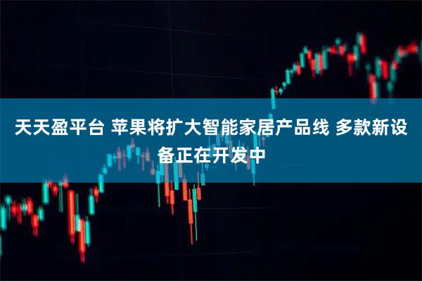 天天盈平台 苹果将扩大智能家居产品线 多款新设备正在开发中