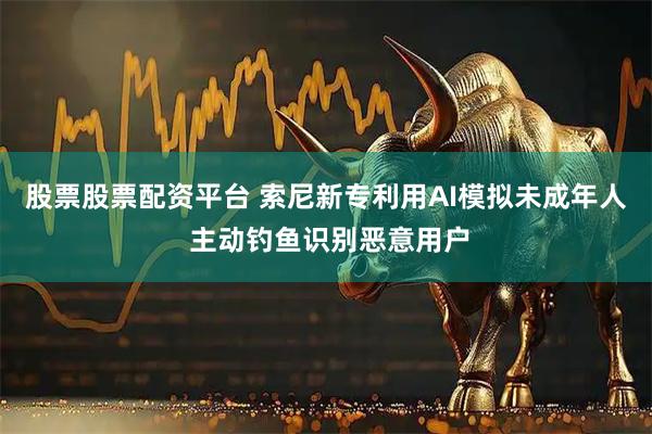 股票股票配资平台 索尼新专利用AI模拟未成年人 主动钓鱼识别恶意用户
