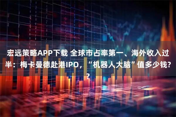 宏远策略APP下载 全球市占率第一、海外收入过半：梅卡曼德赴港IPO，“机器人大脑”值多少钱?