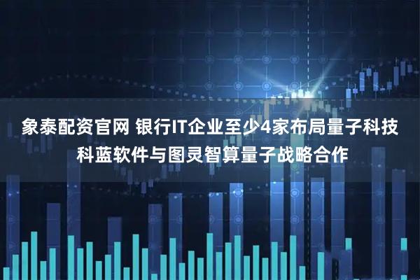 象泰配资官网 银行IT企业至少4家布局量子科技 科蓝软件与图灵智算量子战略合作