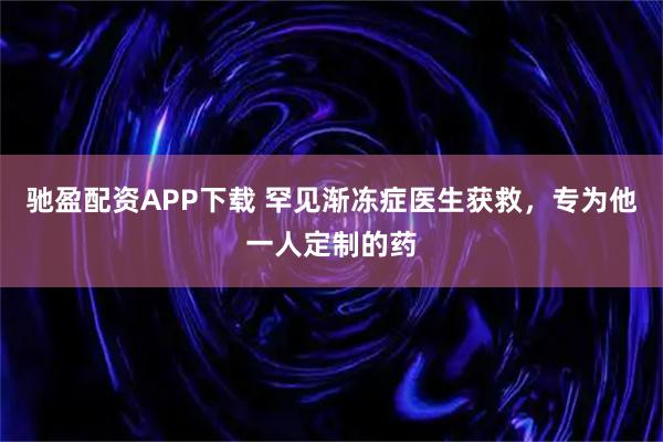 驰盈配资APP下载 罕见渐冻症医生获救,专为他一人定制的药