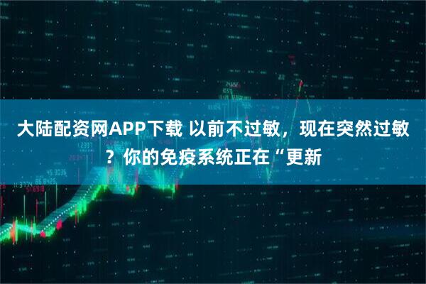 大陆配资网APP下载 以前不过敏,现在突然过敏?你的免疫系统正在“更新